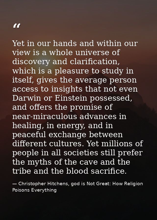Yet in our hands and within our view is a whole universe of discovery and clarification, which is a pleasure to study in — Christopher Hitchens, god is Not Great: How Religion Poisons Everything