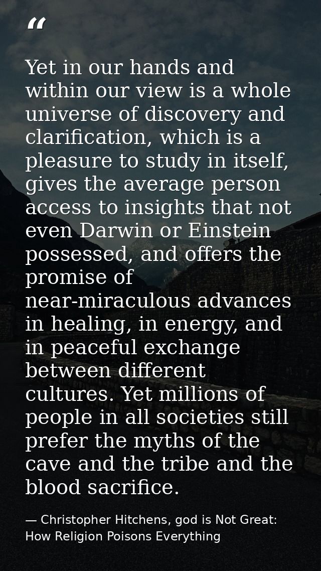 Yet in our hands and within our view is a whole universe of discovery and clarification, which is a pleasure to study in — Christopher Hitchens, god is Not Great: How Religion Poisons Everything
