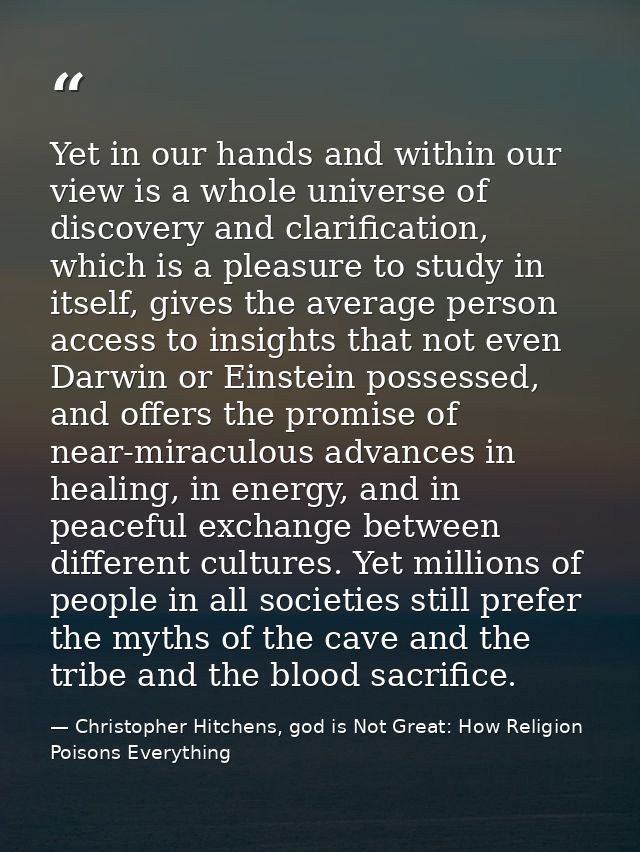 Yet in our hands and within our view is a whole universe of discovery and clarification, which is a pleasure to study in — Christopher Hitchens, god is Not Great: How Religion Poisons Everything