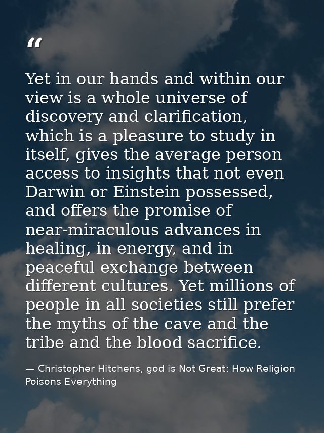 Yet in our hands and within our view is a whole universe of discovery and clarification, which is a pleasure to study in — Christopher Hitchens, god is Not Great: How Religion Poisons Everything