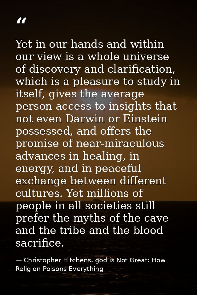 Yet in our hands and within our view is a whole universe of discovery and clarification, which is a pleasure to study in — Christopher Hitchens, god is Not Great: How Religion Poisons Everything