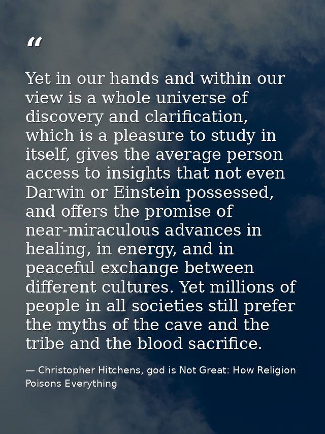 Yet in our hands and within our view is a whole universe of discovery and clarification, which is a pleasure to study in — Christopher Hitchens, god is Not Great: How Religion Poisons Everything