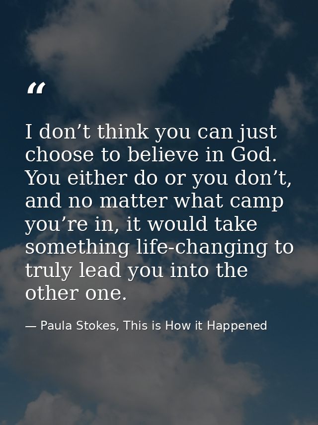 I don’t think you can just choose to believe in God. You either do or you don’t, and no matter what camp you’re in, it w — Paula Stokes, This is How it Happened