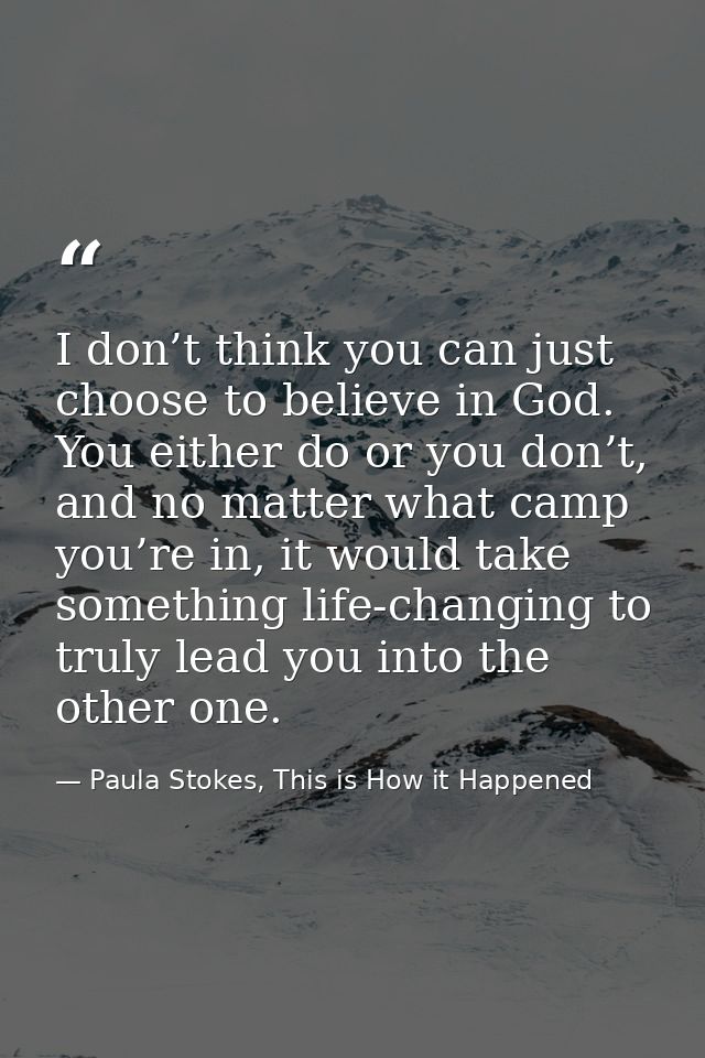 I don’t think you can just choose to believe in God. You either do or you don’t, and no matter what camp you’re in, it w — Paula Stokes, This is How it Happened