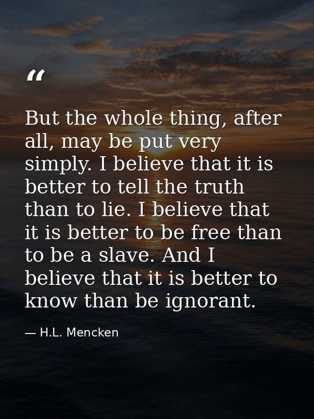 But the whole thing, after all, may be put very simply. I believe that it is better to tell the truth than to lie. I bel — H.L. Mencken