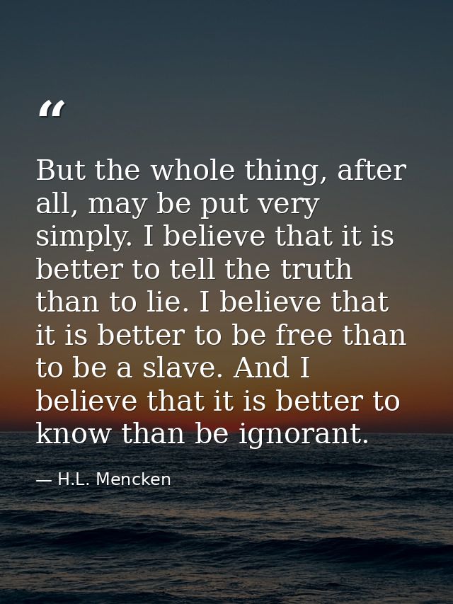 But the whole thing, after all, may be put very simply. I believe that it is better to tell the truth than to lie. I bel — H.L. Mencken