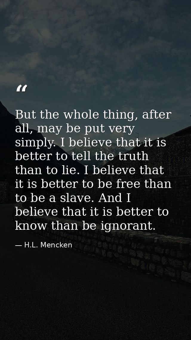 But the whole thing, after all, may be put very simply. I believe that it is better to tell the truth than to lie. I bel — H.L. Mencken