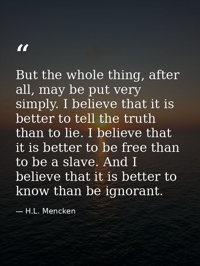But the whole thing, after all, may be put very simply. I believe that it is better to tell the truth than to lie. I bel — H.L. Mencken