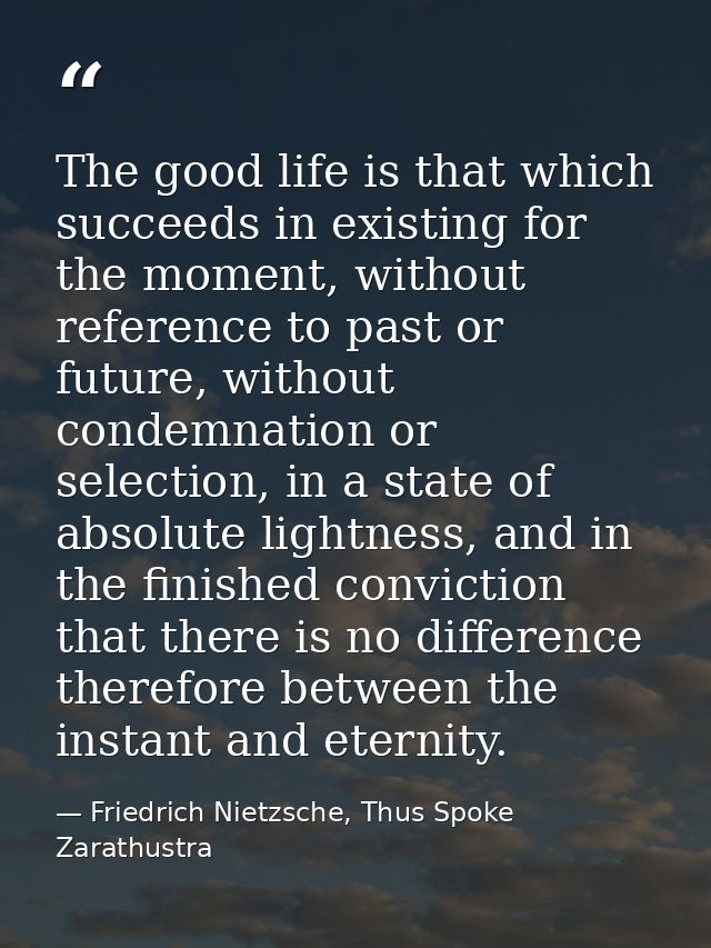 The good life is that which succeeds in existing for the moment, without reference to past or future, without condemnati — Friedrich Nietzsche, Thus Spoke Zarathustra