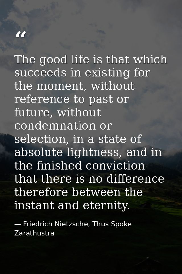 The good life is that which succeeds in existing for the moment, without reference to past or future, without condemnati — Friedrich Nietzsche, Thus Spoke Zarathustra