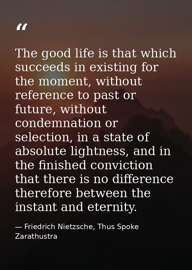 The good life is that which succeeds in existing for the moment, without reference to past or future, without condemnati — Friedrich Nietzsche, Thus Spoke Zarathustra