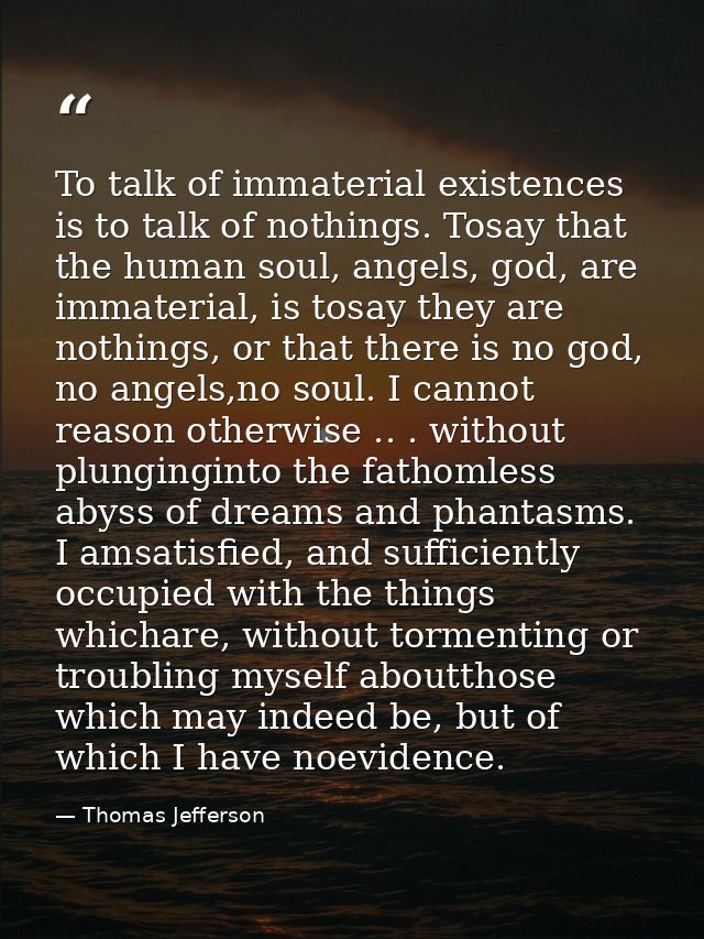 To talk of immaterial existences is to talk of nothings. Tosay that the human soul, angels, god, are immaterial, is tosa — Thomas Jefferson