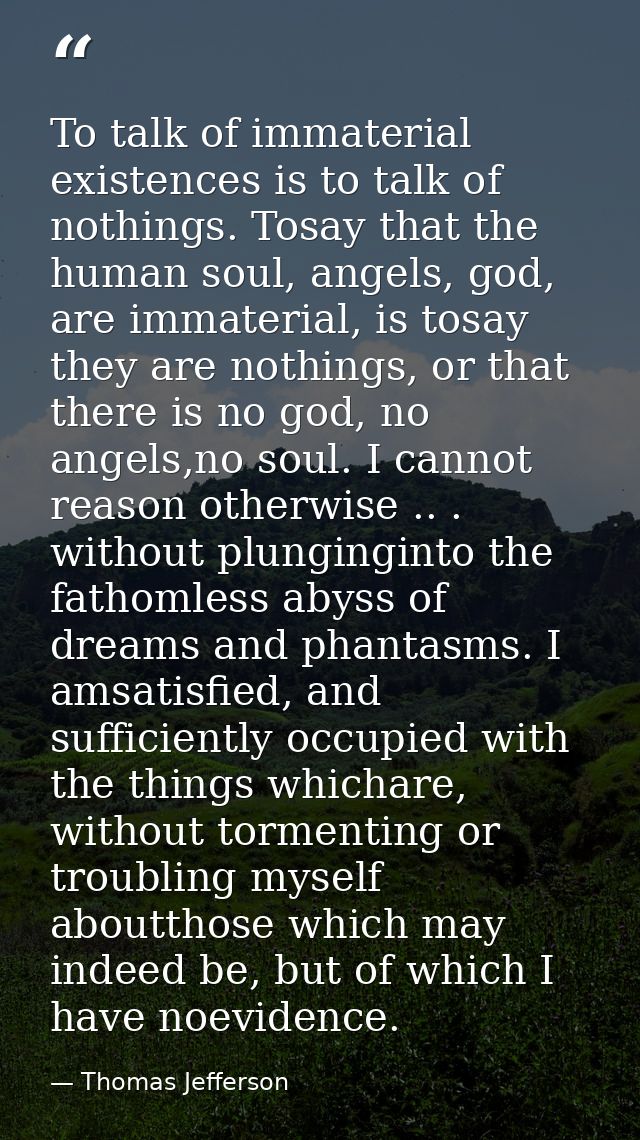 To talk of immaterial existences is to talk of nothings. Tosay that the human soul, angels, god, are immaterial, is tosa — Thomas Jefferson
