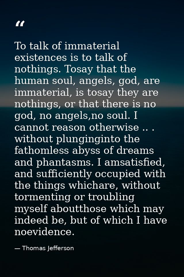 To talk of immaterial existences is to talk of nothings. Tosay that the human soul, angels, god, are immaterial, is tosa — Thomas Jefferson