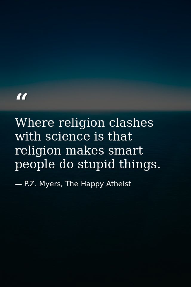 Where religion clashes with science is that religion makes smart people do stupid things. — P.Z. Myers, The Happy Atheist
