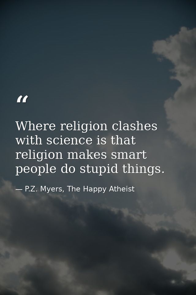 Where religion clashes with science is that religion makes smart people do stupid things. — P.Z. Myers, The Happy Atheist