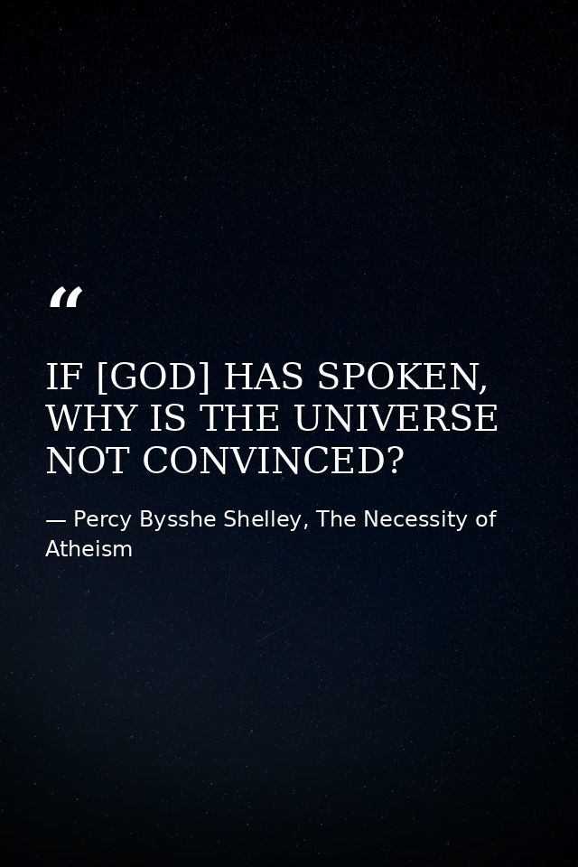 IF [GOD] HAS SPOKEN, WHY IS THE UNIVERSE NOT CONVINCED? — Percy Bysshe Shelley, The Necessity of Atheism