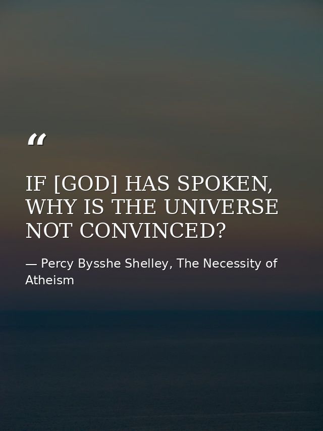 IF [GOD] HAS SPOKEN, WHY IS THE UNIVERSE NOT CONVINCED? — Percy Bysshe Shelley, The Necessity of Atheism