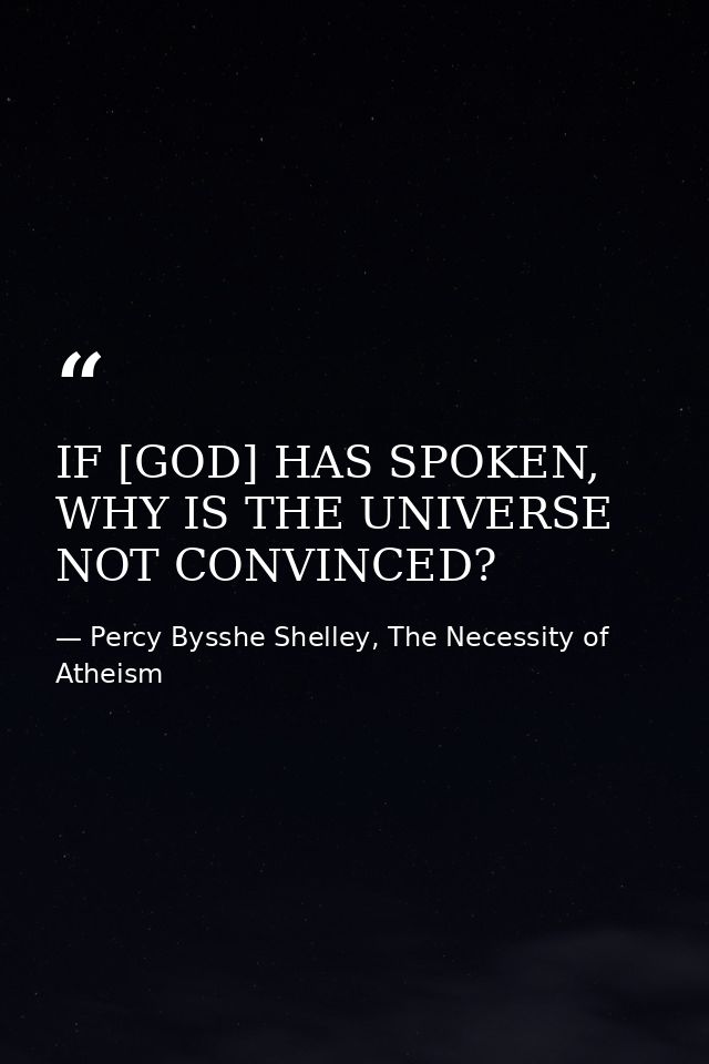 IF [GOD] HAS SPOKEN, WHY IS THE UNIVERSE NOT CONVINCED? — Percy Bysshe Shelley, The Necessity of Atheism