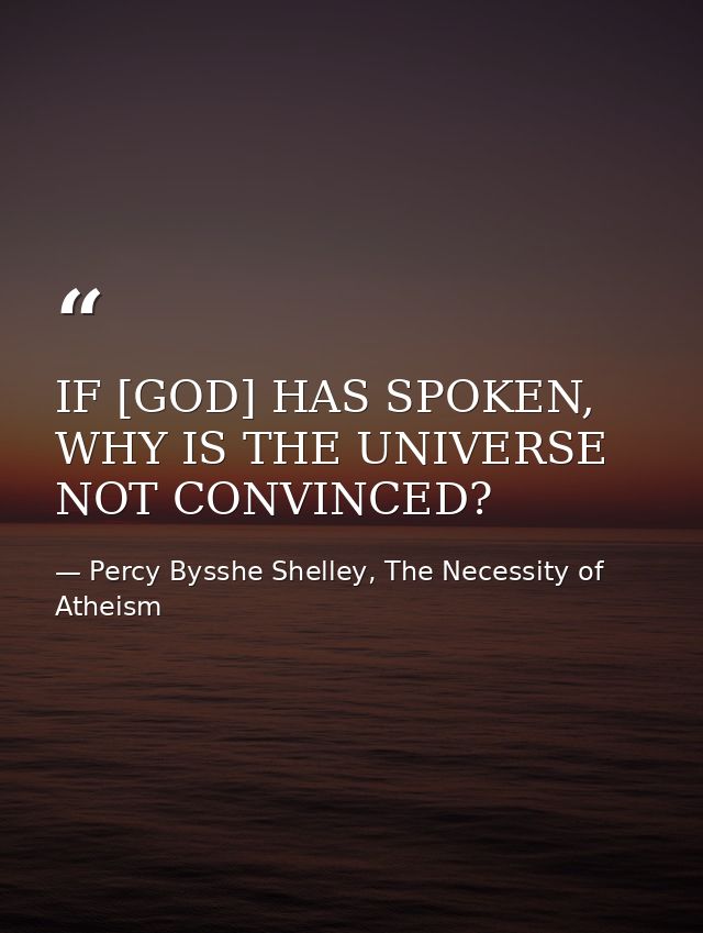 IF [GOD] HAS SPOKEN, WHY IS THE UNIVERSE NOT CONVINCED? — Percy Bysshe Shelley, The Necessity of Atheism