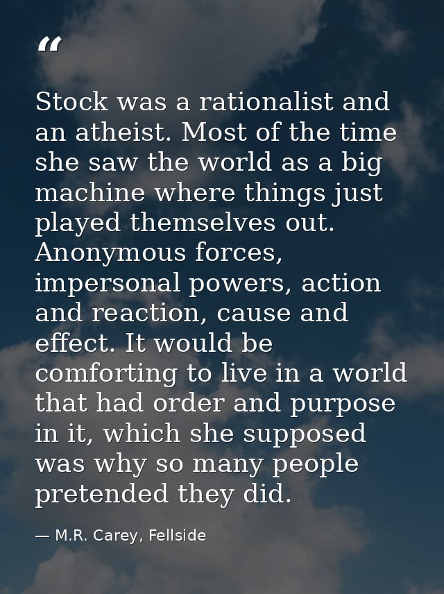 Stock was a rationalist and an atheist. Most of the time she saw the world as a big machine where things just played the — M.R. Carey, Fellside