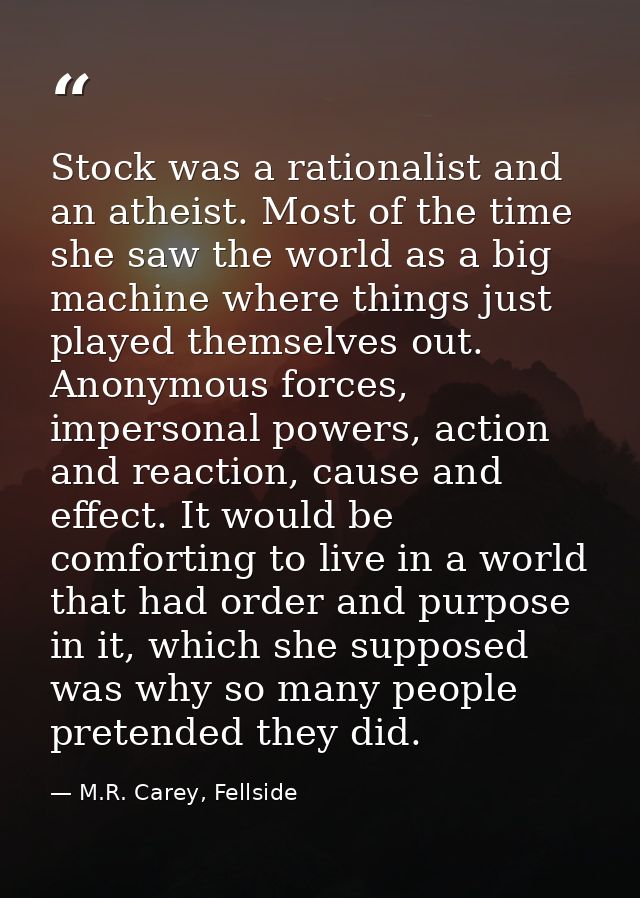 Stock was a rationalist and an atheist. Most of the time she saw the world as a big machine where things just played the — M.R. Carey, Fellside