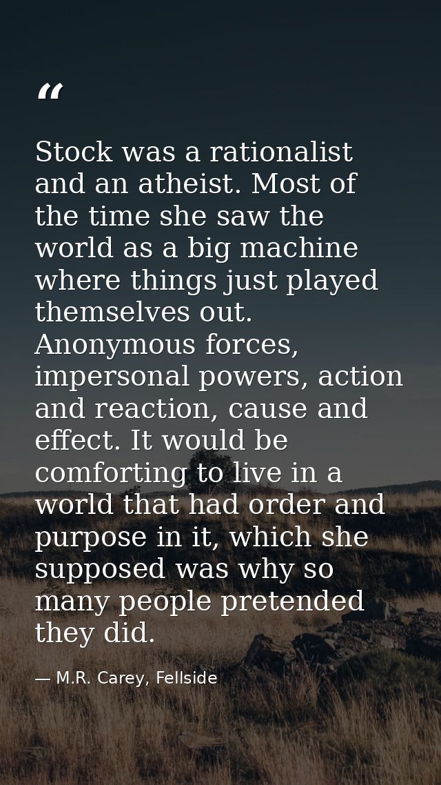 Stock was a rationalist and an atheist. Most of the time she saw the world as a big machine where things just played the — M.R. Carey, Fellside