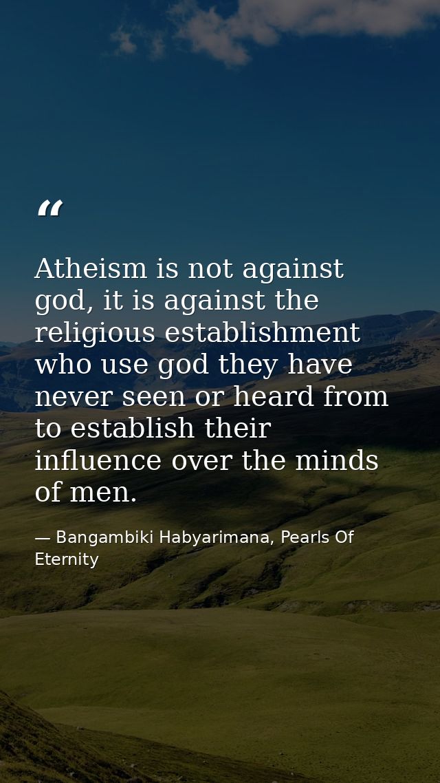 Atheism is not against god, it is against the religious establishment who use god they have never seen or heard from to  — Bangambiki Habyarimana, Pearls Of Eternity