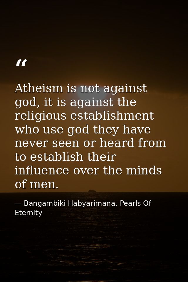 Atheism is not against god, it is against the religious establishment who use god they have never seen or heard from to  — Bangambiki Habyarimana, Pearls Of Eternity