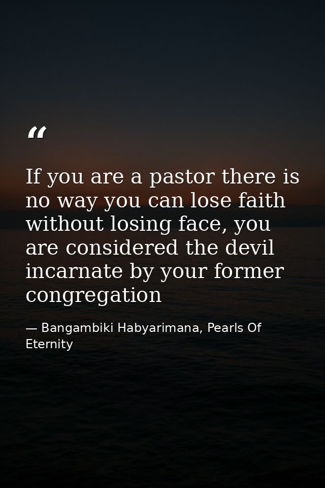 If you are a pastor there is no way you can lose faith without losing face, you are considered the devil incarnate by yo — Bangambiki Habyarimana, Pearls Of Eternity