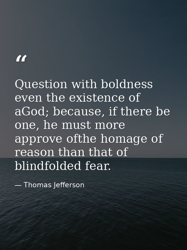 Question with boldness even the existence of aGod; because, if there be one, he must more approve ofthe homage of reason — Thomas Jefferson