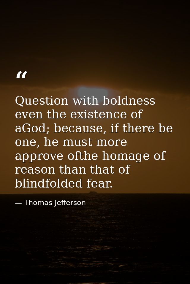 Question with boldness even the existence of aGod; because, if there be one, he must more approve ofthe homage of reason — Thomas Jefferson