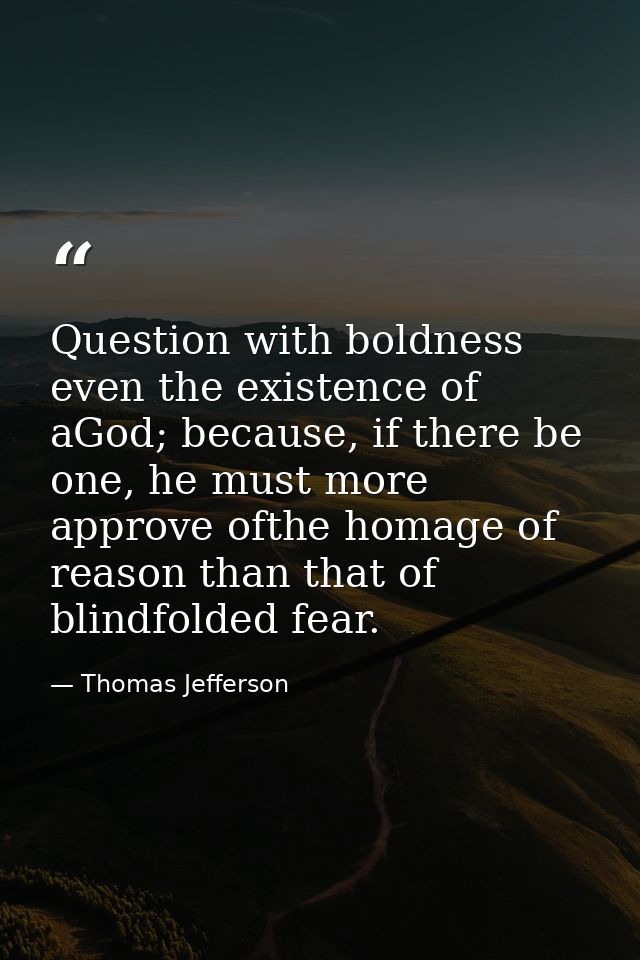 Question with boldness even the existence of aGod; because, if there be one, he must more approve ofthe homage of reason — Thomas Jefferson