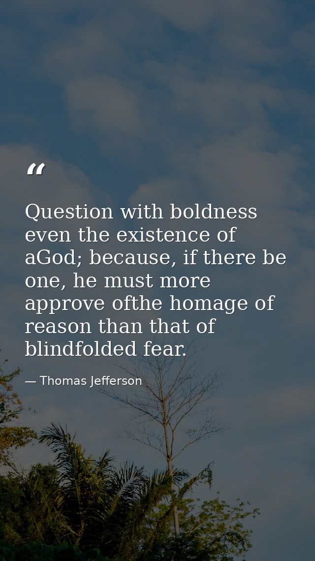 Question with boldness even the existence of aGod; because, if there be one, he must more approve ofthe homage of reason — Thomas Jefferson