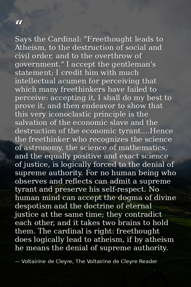 Says the Cardinal: "Freethought leads to Atheism, to the destruction of social and civil order, and to the overthrow of  — Voltairine de Cleyre, The Voltairine de Cleyre Reader