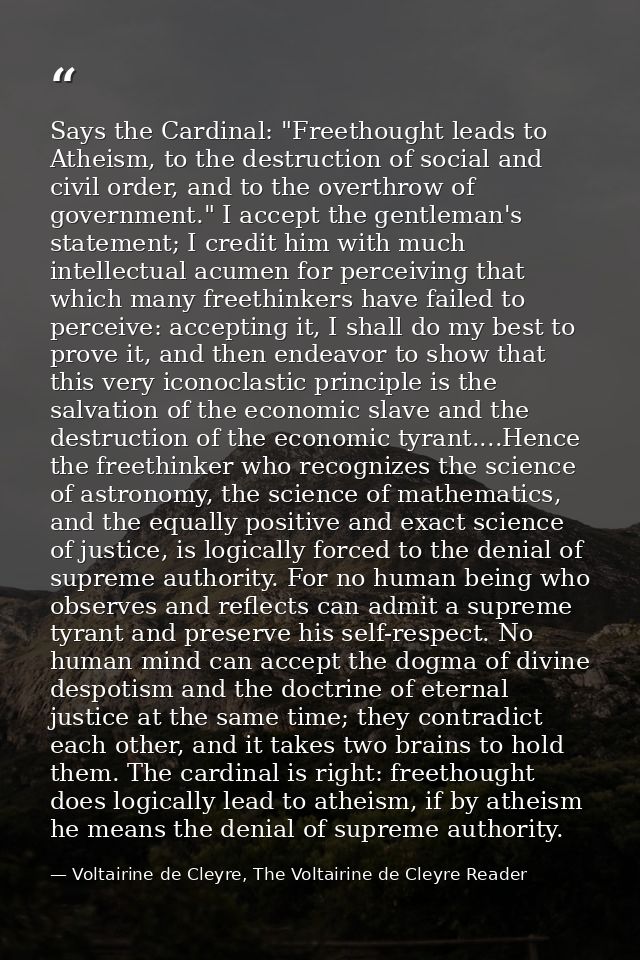 Says the Cardinal: "Freethought leads to Atheism, to the destruction of social and civil order, and to the overthrow of  — Voltairine de Cleyre, The Voltairine de Cleyre Reader
