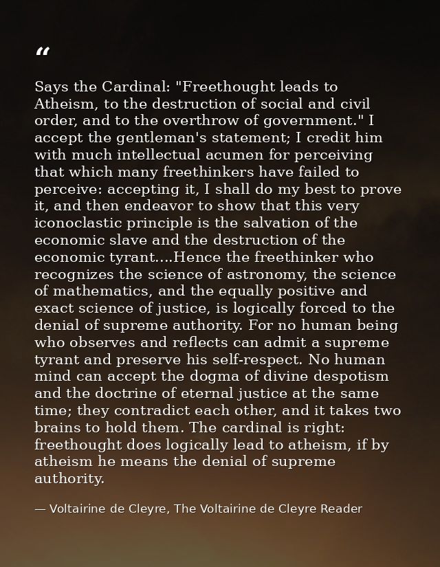Says the Cardinal: "Freethought leads to Atheism, to the destruction of social and civil order, and to the overthrow of  — Voltairine de Cleyre, The Voltairine de Cleyre Reader