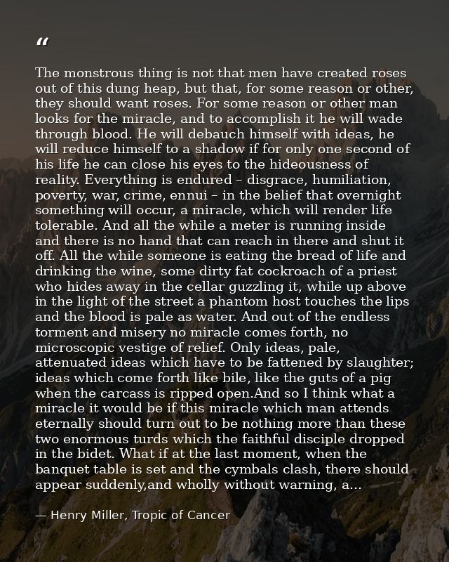 The monstrous thing is not that men have created roses out of this dung heap, but that, for some reason or other, they s — Henry Miller, Tropic of Cancer