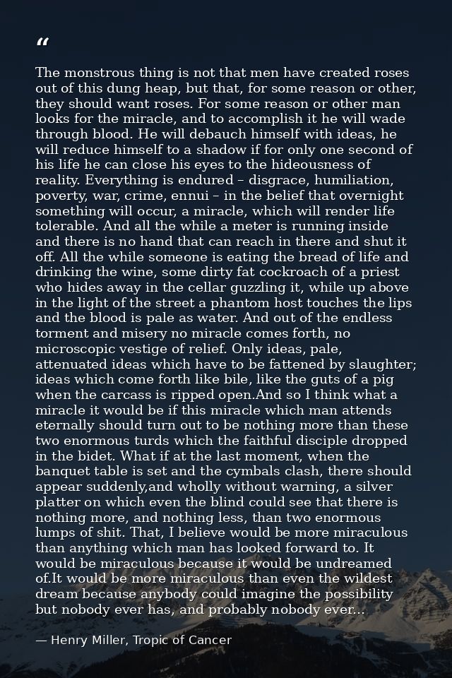 The monstrous thing is not that men have created roses out of this dung heap, but that, for some reason or other, they s — Henry Miller, Tropic of Cancer