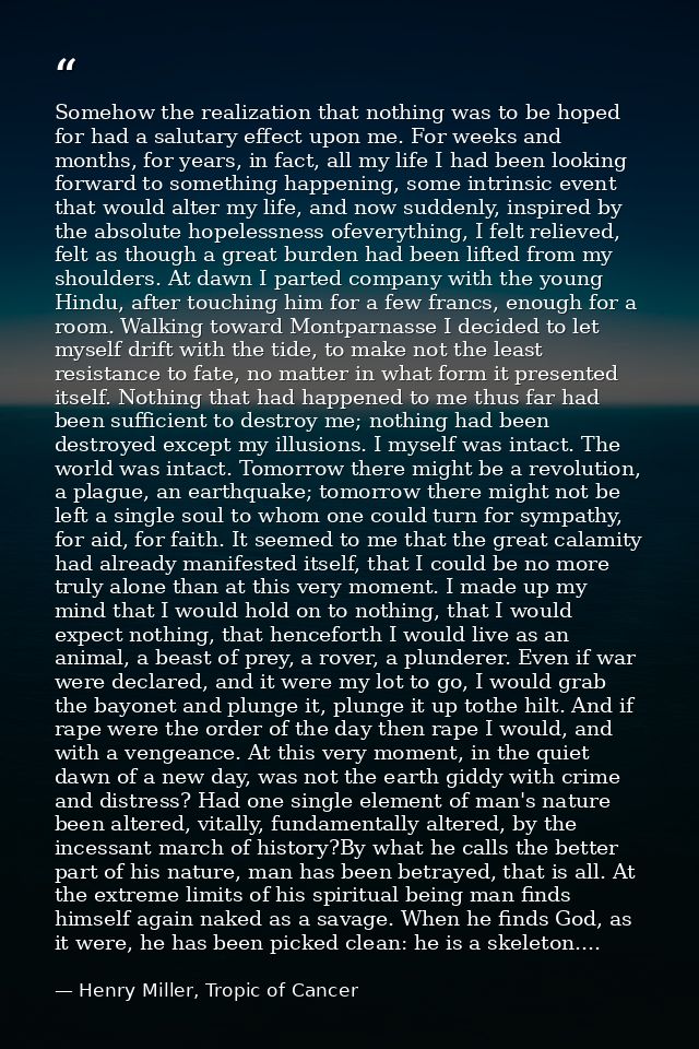 Somehow the realization that nothing was to be hoped for had a salutary effect upon me. For weeks and months, for years, — Henry Miller, Tropic of Cancer