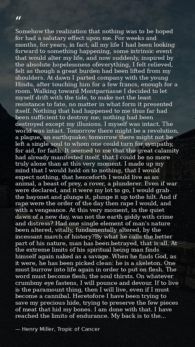 Somehow the realization that nothing was to be hoped for had a salutary effect upon me. For weeks and months, for years, — Henry Miller, Tropic of Cancer