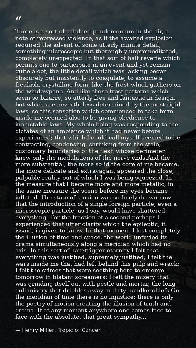 There is a sort of subdued pandemonium in the air, a note of repressed violence, as if the awaited explosion required th — Henry Miller, Tropic of Cancer