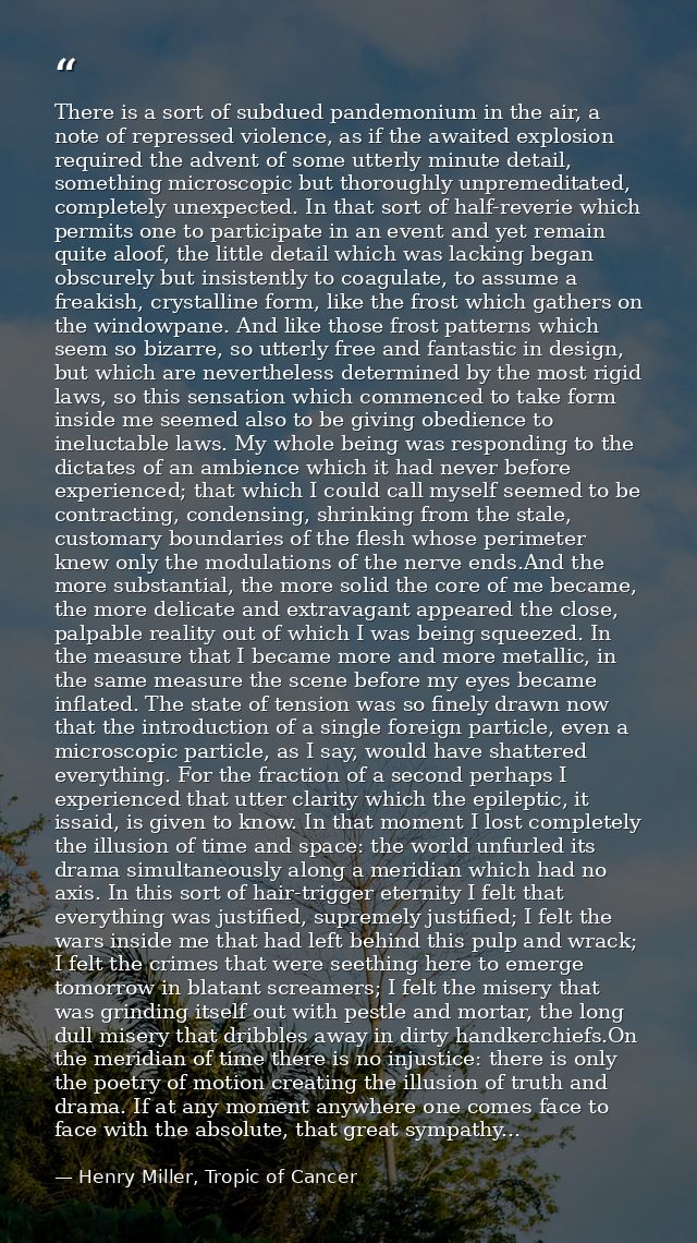 There is a sort of subdued pandemonium in the air, a note of repressed violence, as if the awaited explosion required th — Henry Miller, Tropic of Cancer