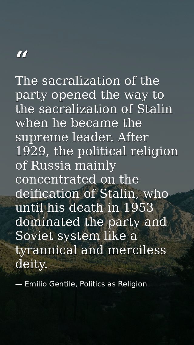 The sacralization of the party opened the way to the sacralization of Stalin when he became the supreme leader. After 19 — Emilio Gentile, Politics as Religion