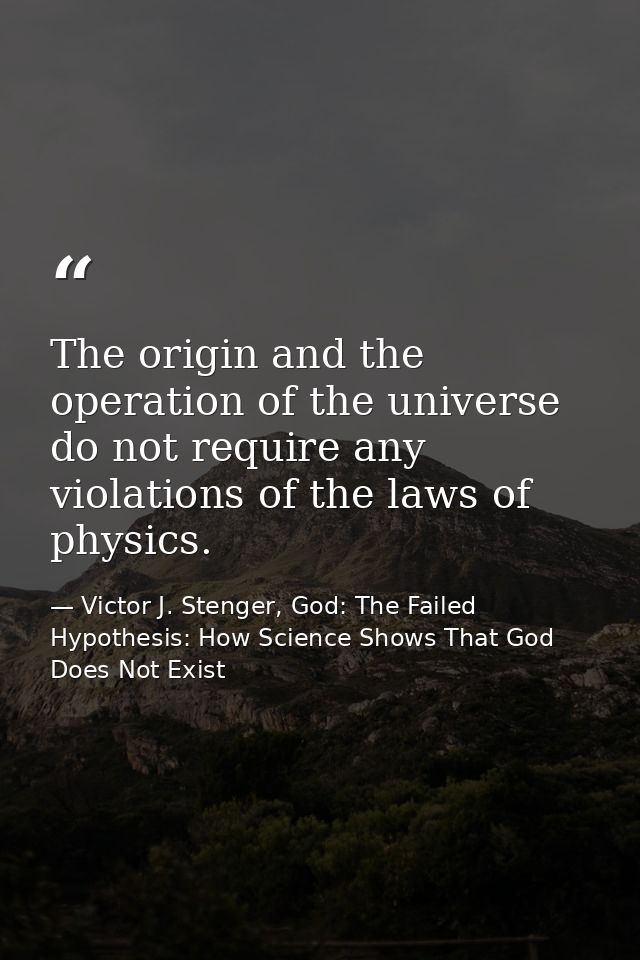 The origin and the operation of the universe do not require any violations of the laws of physics. — Victor J. Stenger, God: The Failed Hypothesis: How Science Shows That God Does Not Exist