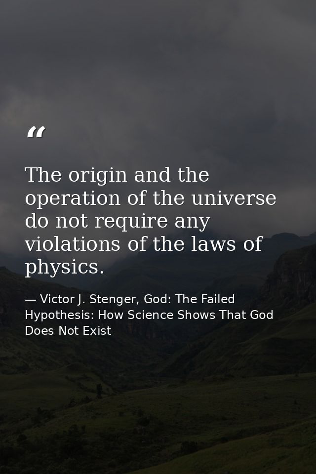 The origin and the operation of the universe do not require any violations of the laws of physics. — Victor J. Stenger, God: The Failed Hypothesis: How Science Shows That God Does Not Exist