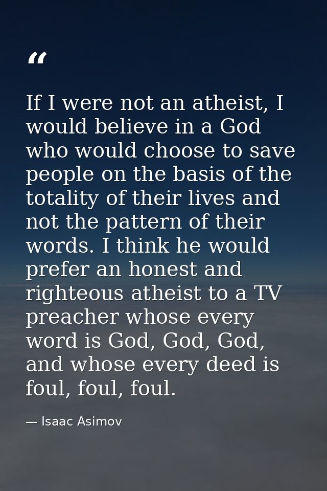 If I were not an atheist, I would believe in a God who would choose to save people on the basis of the totality of their — Isaac Asimov