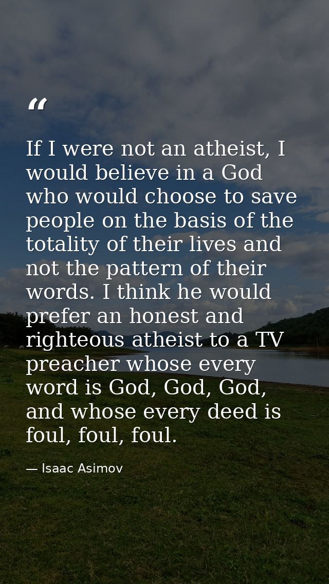 If I were not an atheist, I would believe in a God who would choose to save people on the basis of the totality of their — Isaac Asimov