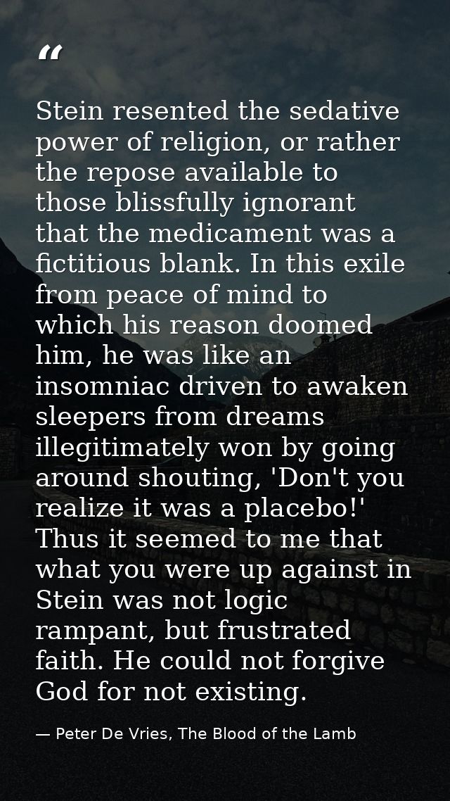 Stein resented the sedative power of religion, or rather the repose available to those blissfully ignorant that the medi — Peter De Vries, The Blood of the Lamb