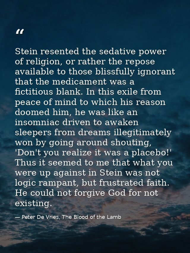Stein resented the sedative power of religion, or rather the repose available to those blissfully ignorant that the medi — Peter De Vries, The Blood of the Lamb